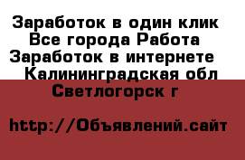 Заработок в один клик - Все города Работа » Заработок в интернете   . Калининградская обл.,Светлогорск г.